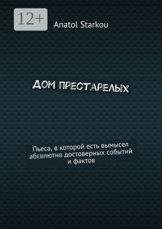 Anatol Starkou. Дом престарелых. Пьеса, в которой есть вымысел абсолютно достоверных событий и фактов