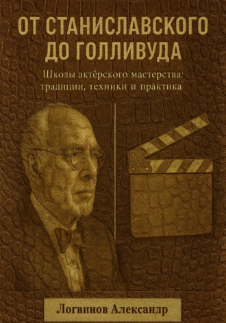 Александр Александрович Логвинов. От Станиславского до Голливуда. Школы актёрского мастерства: традиции, техники и практика