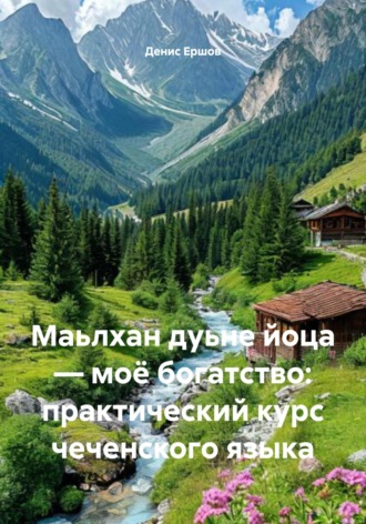 Денис Иванович Ершов. Маьлхан дуьне йоца – моё богатство: практический курс чеченского языка