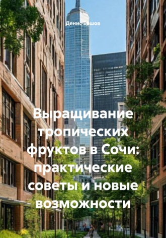 Денис Иванович Ершов. Выращивание тропических фруктов в Сочи: практические советы и новые возможности