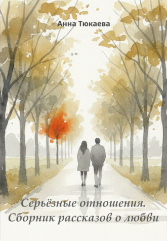 Анна Тюкаева. Серьёзные отношения. Сборник рассказов о любви