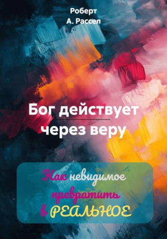 Обложка книги «БОГ ДЕЙСТВУЕТ ЧЕРЕЗ ВЕРУ. Как невидимое превратить в РЕАЛЬНОЕ»