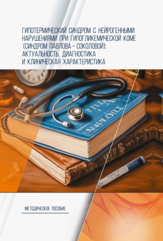 Обложка книги «Гипотермический синдром с нейрогенными нарушениями при гипогликемической коме (синдром Павлова-Соколовой): актуальность, диагностика и клиническая характеристика. Методическое пособие»