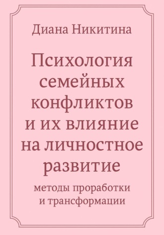Диана Сергеевна Никитина. Психология семейных конфликтов и их влияние на личностное развитие: методы проработки и трансформации