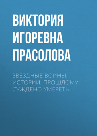 Виктория Игоревна Прасолова. Звёздные Войны. Истории. Прошлому суждено умереть.