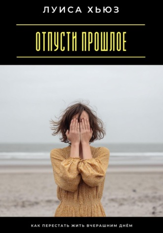 Луиса Хьюз. Отпусти прошлое. Как перестать жить вчерашним днём