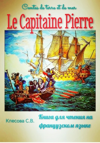 Обложка книги «Le Capitaine Pierre. Contes de terre et de mer. Книга для чтения на французском языке»