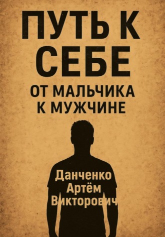 Путь к себе. От мальчика к мужчине – как пройти через испытания и стать настоящим. Арт?м Викторович Данченко
