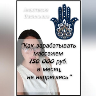 Обложка книги «Как зарабатывать массажем 150 000 руб. в месяц, не напрягаясь»