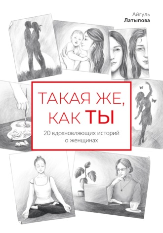 Айгуль Латыпова. Такая же, как ты: 20 вдохновляющих историй о женщинах