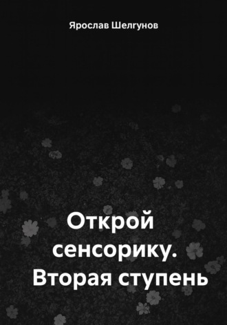 Ярослав Сергеевич Шелгунов. Открой сенсорику. Вторая ступень