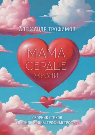 Александр Трофимов. Мама – сердце жизни. Сборник стихов в стиле Ирины трофимстрофы