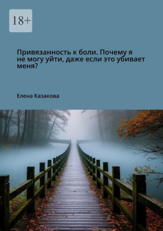 Елена Валерьевна Казакова. Привязанность к боли. Почему я не могу уйти, даже если это убивает меня?