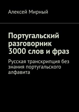 Алексей Мирный. Португальский разговорник. 3000 слов и фраз. Русская транскрипция без знания португальского алфавита