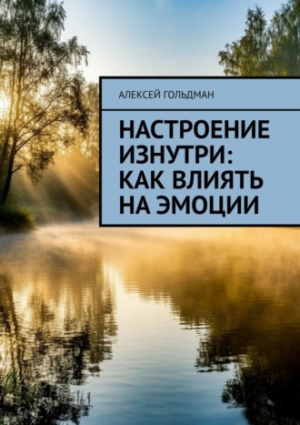 Алексей Гольдман. Настроение изнутри: Как влиять на эмоции
