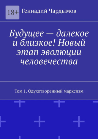 Обложка книги «Будущее – далекое и близкое! Новый этап эволюции человечества. Том 1. Одухотворенный марксизм»