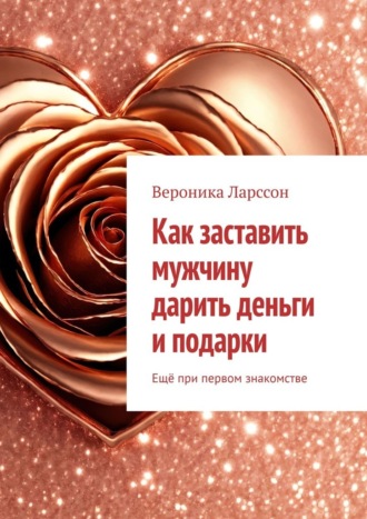 Вероника Ларссон. Как заставить мужчину дарить деньги и подарки. Ещё при первом знакомстве