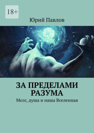 Юрий Павлов. За пределами разума. Мозг, душа и наша Вселенная