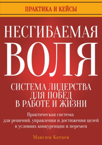 Максим Катаев. Несгибаемая воля: система лидерства для побед в работе и жизни