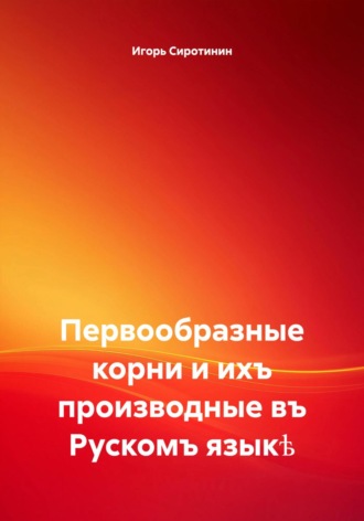 Игорь Александрович Сиротинин. Первообразные корни и ихъ производные въ Рускомъ языкѣ