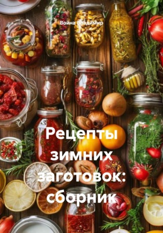 Обложка книги «Рецепты зимних заготовок: сборник»