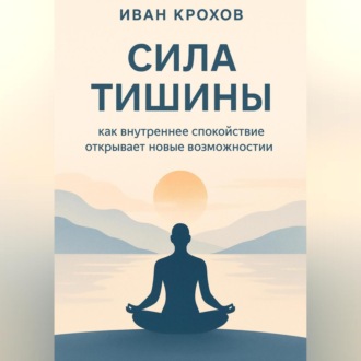 Обложка книги «Сила тишины: как внутреннее спокойствие открывает новые возможности»