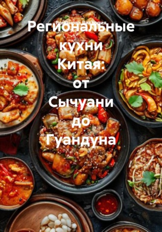 Романова Алексеевна Виктория. Региональные кухни Китая: от Сычуани до Гуандуна