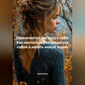 Обложка книги «Одиночество как путь к себе: Как научиться наслаждаться собой и начать новую жизнь»