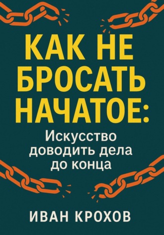 Иван Крохов. Как не бросать начатое: искусство доводить дела до конца