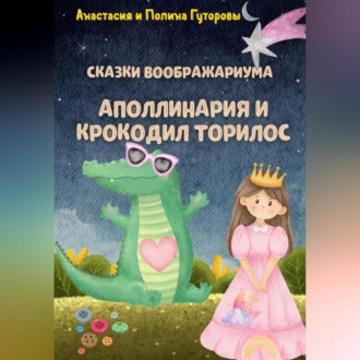 Обложка книги «Сказки Воображариума: Аполлинария и Крокодил Торилос»