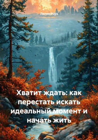 Обложка книги «Хватит ждать: как перестать искать идеальный момент и начать жить»