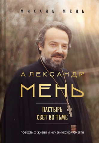 Обложка книги «Александр Мень. Пастырь. Свет во тьме. Повесть о жизни и мученической смерти»