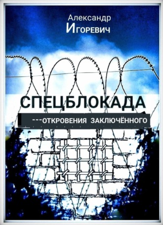Александр Игоревич. Спецблокада (откровения заключённого)