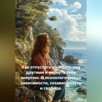 Обложка книги «Как отпустить контроль над другими и вернуть себе энергию. О психологической зависимости, созависимости и свободе.»