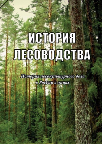 Обложка книги «История лесоводства. Выпуск 4. История лесокультурного дела в России в лицах»