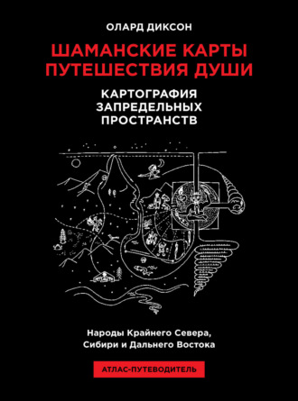 Олард Диксон. Шаманские карты путешествия души. Картография запредельных пространств. Народы Крайнего Севера, Сибири и Дальнего Востока. Атлас-путеводитель