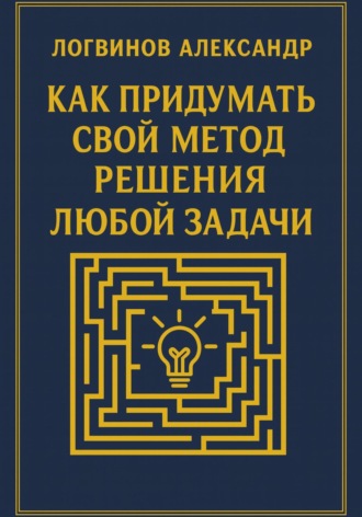 Как придумать свой метод решения любой задачи. Александр Александрович Логвинов