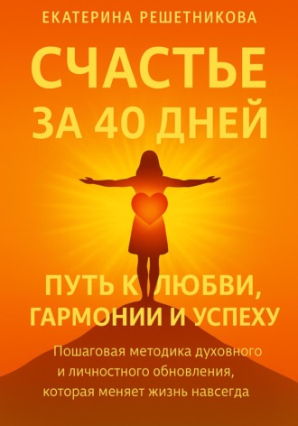 Обложка книги «СЧАСТЬЕ ЗА 40 ДНЕЙ. Путь к любви, гармонии и успеху. Пошаговая методика духовного и личностного обновления, которая меняет жизнь навсегда»