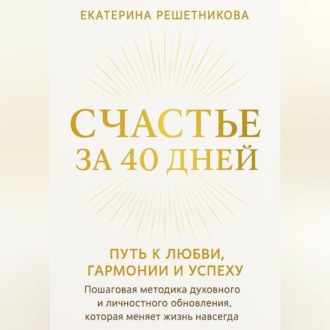 Обложка книги «СЧАСТЬЕ ЗА 40 ДНЕЙ. ПУТЬ К ЛЮБВИ, ГАРМОНИИ И УСПЕХУ. Пошаговая методика духовного и личностного обновления, которая меняет жизнь навсегда.»