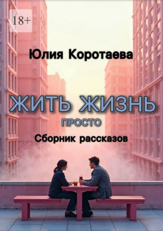Юлия Львовна Коротаева. Жить жизнь просто. Сборник рассказов