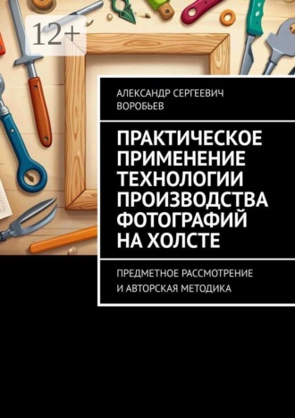 Обложка книги «Практическое применение технологии производства фотографий на холсте. Предметное рассмотрение и авторская методика»