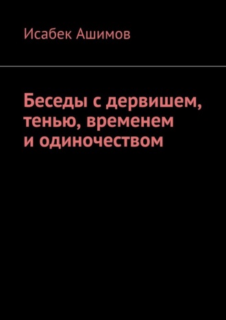 Исабек Ашимов. Беседы с дервишем, тенью, временем и одиночеством