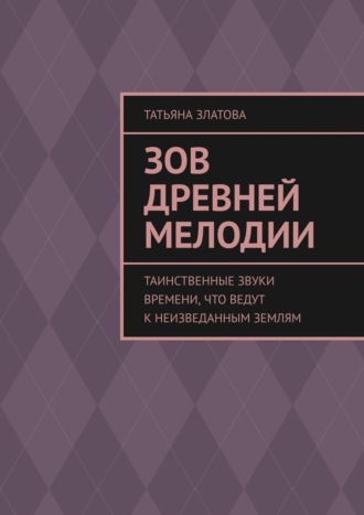 Татьяна Златова. Зов древней мелодии. Таинственные звуки времени, что ведут к неизведанным землям