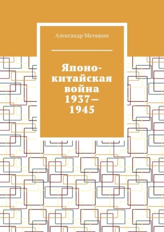 Александр Матяшин. Японо-китайская война 1937—1945