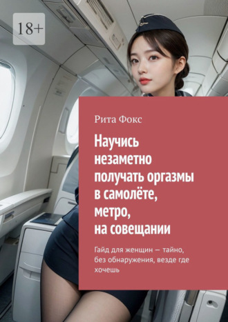 Обложка книги «Научись незаметно получать оргазмы в самолёте, метро, на совещании. Гайд для женщин – тайно, без обнаружения, везде где хочешь»