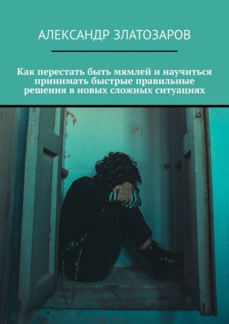 Обложка книги «Как перестать быть мямлей и научиться принимать быстрые правильные решения в новых сложных ситуациях»