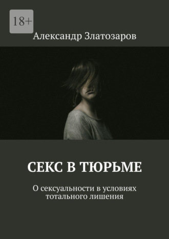 Александр Златозаров. Секс в тюрьме. О сексуальности в условиях тотального лишения