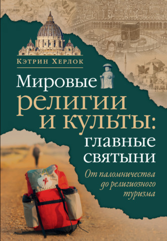 Кэтрин Херлок. Мировые религии и культы: главные святыни. От паломничества до религиозного туризма
