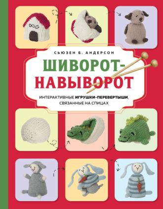 Обложка книги «Шиворот-навыворот. Интерактивные игрушки-перевертыши, связанные на спицах»