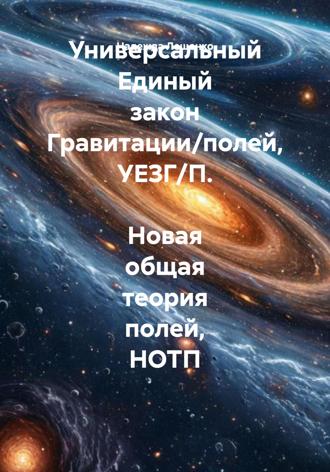 Обложка книги «Универсальный Единый закон Гравитации/полей, УЕЗГ/П. Новая общая теория полей, НОТП»